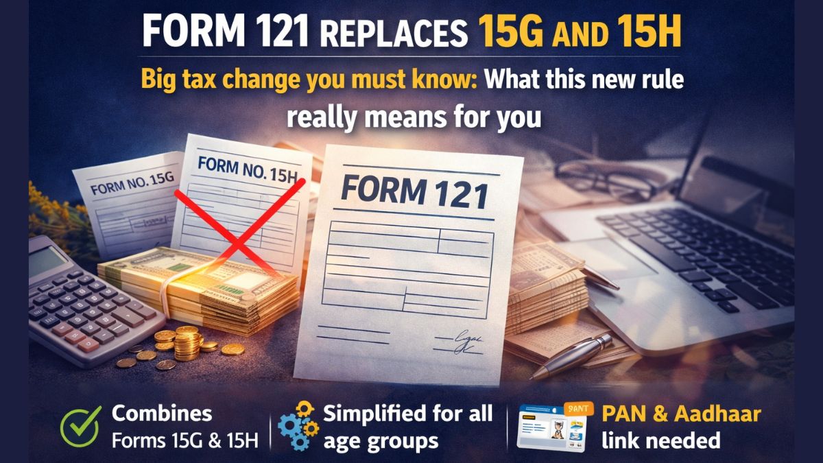Form 121 replaces 15G and 15H: Big tax change you must know, what this new rule really means for you